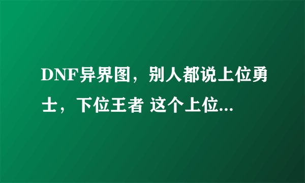 DNF异界图，别人都说上位勇士，下位王者 这个上位和下位是什么意思？？