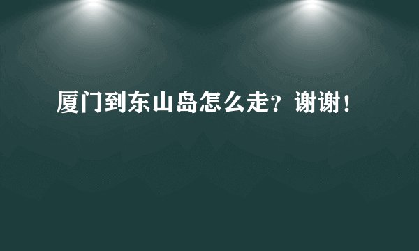 厦门到东山岛怎么走？谢谢！