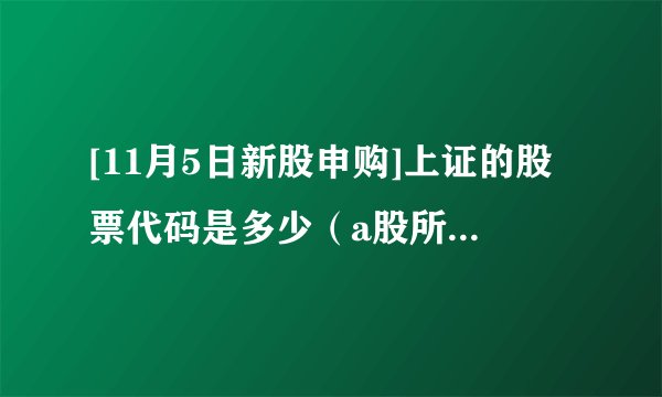 [11月5日新股申购]上证的股票代码是多少（a股所有板块及代码）
