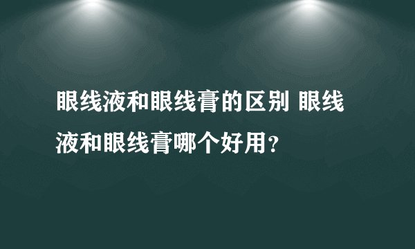眼线液和眼线膏的区别 眼线液和眼线膏哪个好用？