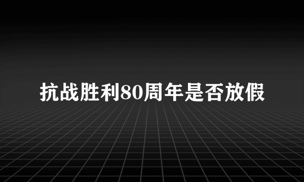 抗战胜利80周年是否放假