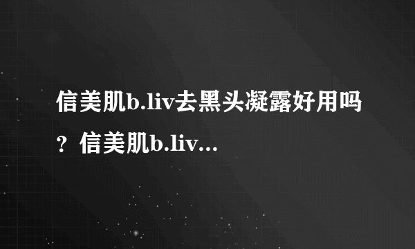 信美肌b.liv去黑头凝露好用吗？信美肌b.liv去黑头凝露怎么样？