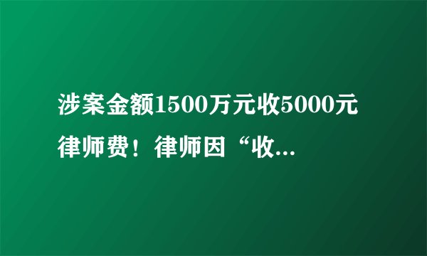 涉案金额1500万元收5000元律师费！律师因“收费过低”被律协警告处分