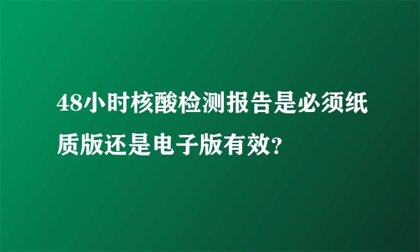 48小时核酸检测报告是必须纸质版还是电子版有效？