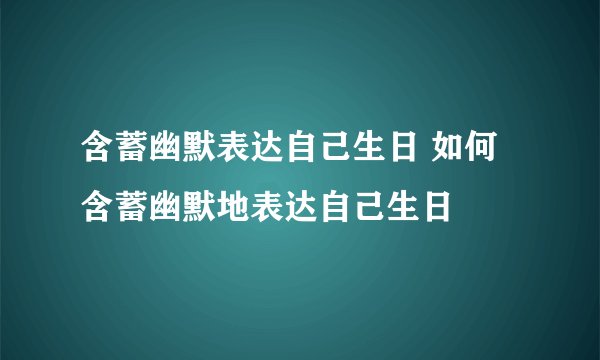 含蓄幽默表达自己生日 如何含蓄幽默地表达自己生日