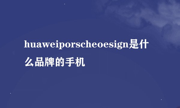 huaweiporscheoesign是什么品牌的手机
