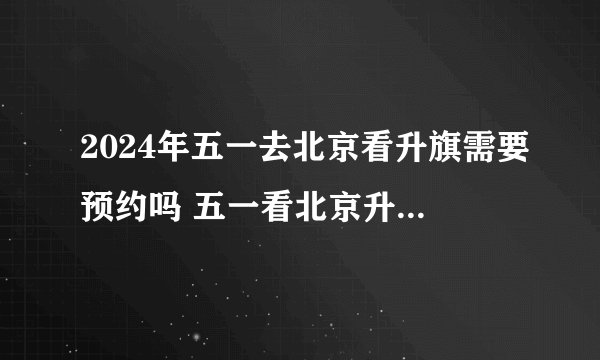 2024年五一去北京看升旗需要预约吗 五一看北京升旗不预约能进去吗