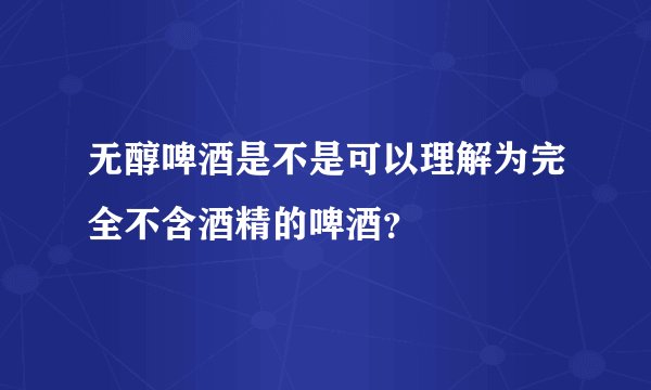无醇啤酒是不是可以理解为完全不含酒精的啤酒？