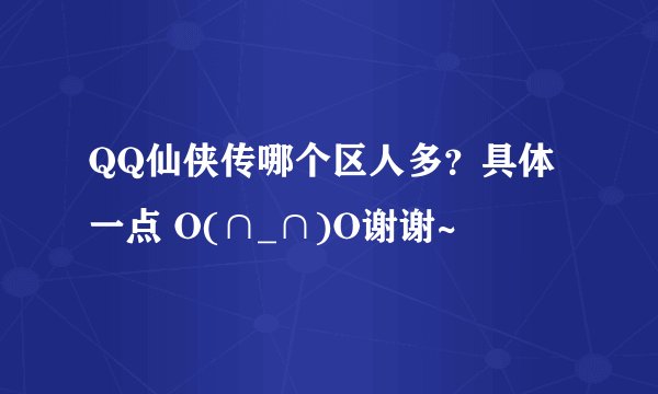 QQ仙侠传哪个区人多？具体一点 O(∩_∩)O谢谢~