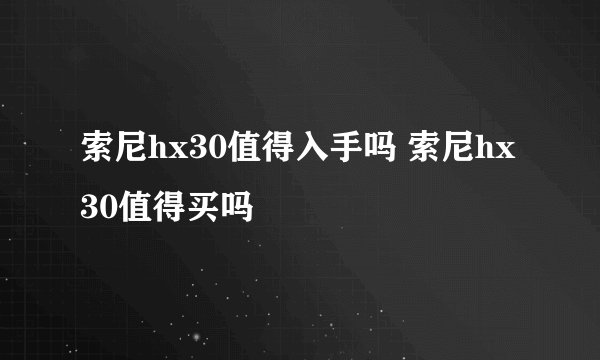 索尼hx30值得入手吗 索尼hx30值得买吗