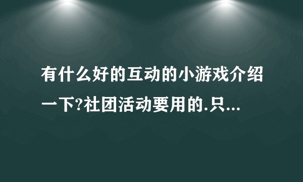 有什么好的互动的小游戏介绍一下?社团活动要用的.只唱歌好像单调了点