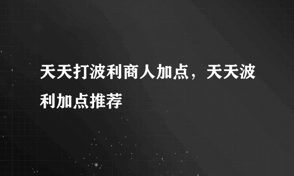 天天打波利商人加点，天天波利加点推荐