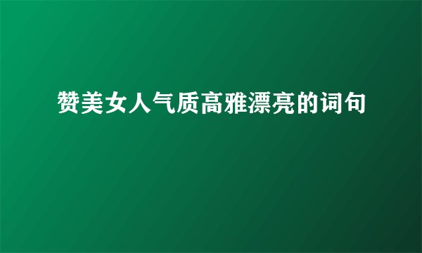 赞美女人气质高雅漂亮的词句