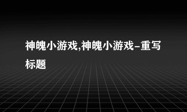 神魄小游戏,神魄小游戏-重写标题