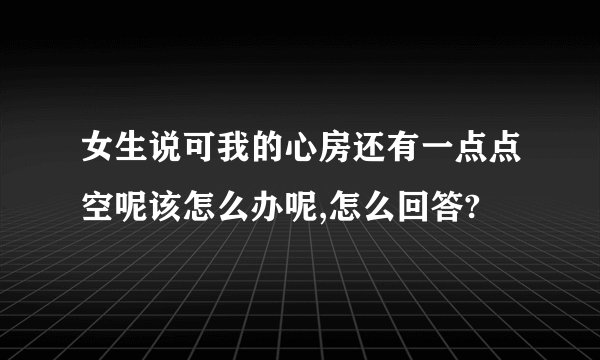 女生说可我的心房还有一点点空呢该怎么办呢,怎么回答?