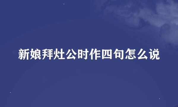 新娘拜灶公时作四句怎么说
