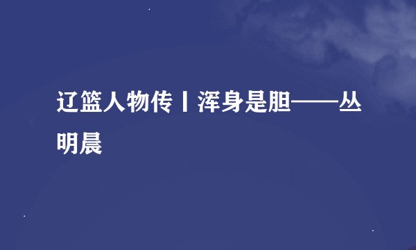 辽篮人物传丨浑身是胆——丛明晨