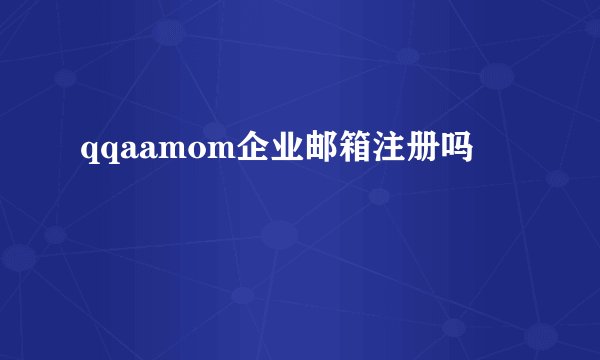qqaamom企业邮箱注册吗