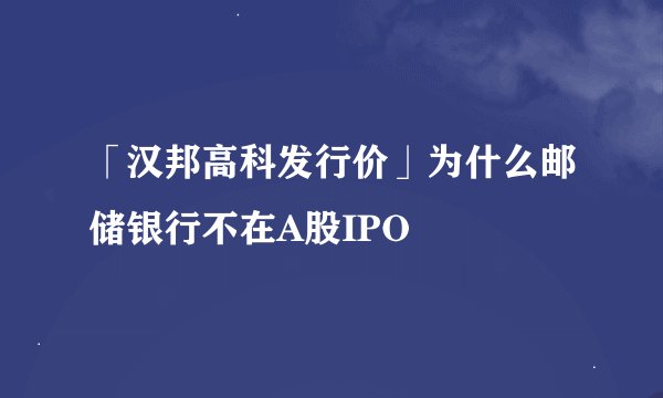 「汉邦高科发行价」为什么邮储银行不在A股IPO