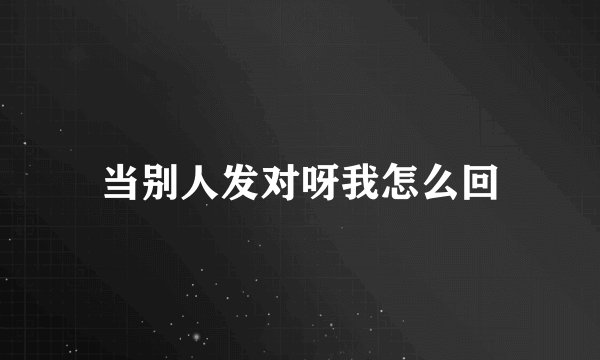 当别人发对呀我怎么回