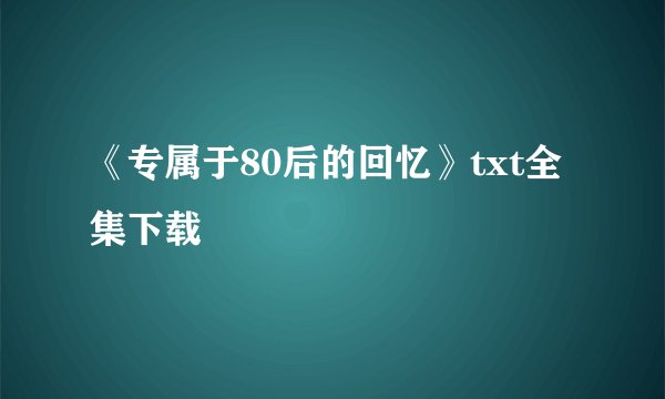 《专属于80后的回忆》txt全集下载