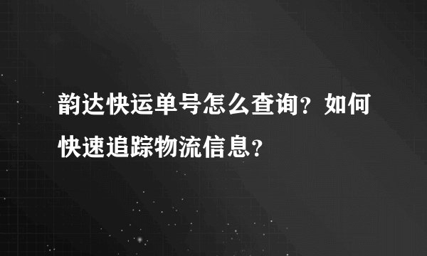 韵达快运单号怎么查询？如何快速追踪物流信息？