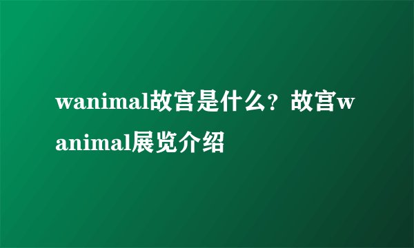 wanimal故宫是什么？故宫wanimal展览介绍