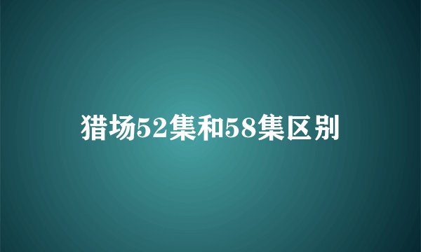 猎场52集和58集区别