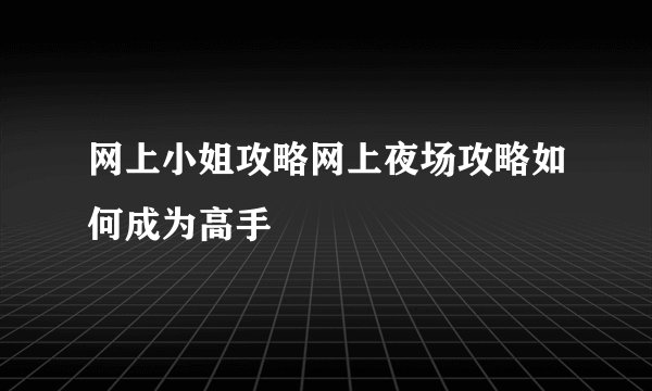 网上小姐攻略网上夜场攻略如何成为高手