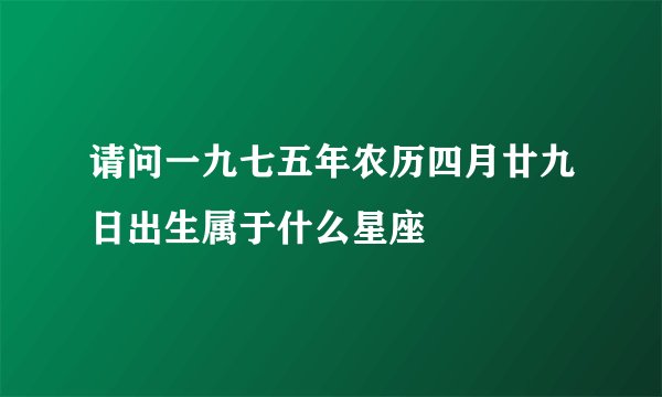 请问一九七五年农历四月廿九日出生属于什么星座