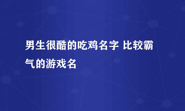 男生很酷的吃鸡名字 比较霸气的游戏名