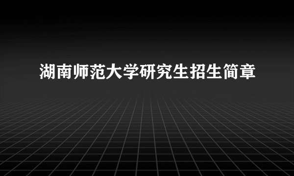 湖南师范大学研究生招生简章
