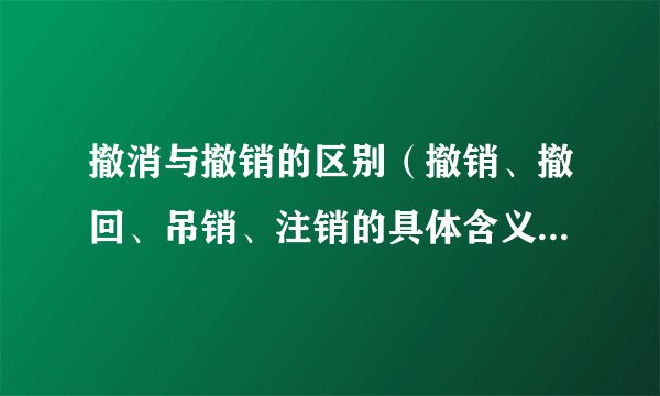 撤消与撤销的区别（撤销、撤回、吊销、注销的具体含义，各是什么？）