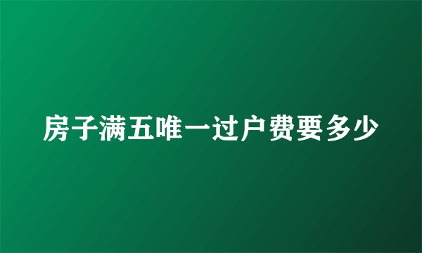 房子满五唯一过户费要多少