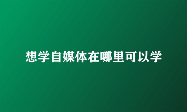 想学自媒体在哪里可以学
