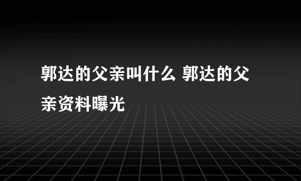 郭达的父亲叫什么 郭达的父亲资料曝光