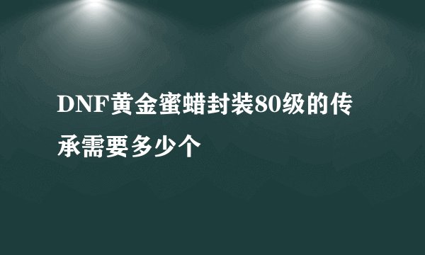 DNF黄金蜜蜡封装80级的传承需要多少个