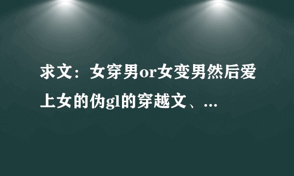 求文：女穿男or女变男然后爱上女的伪gl的穿越文、重生文。不要BL，