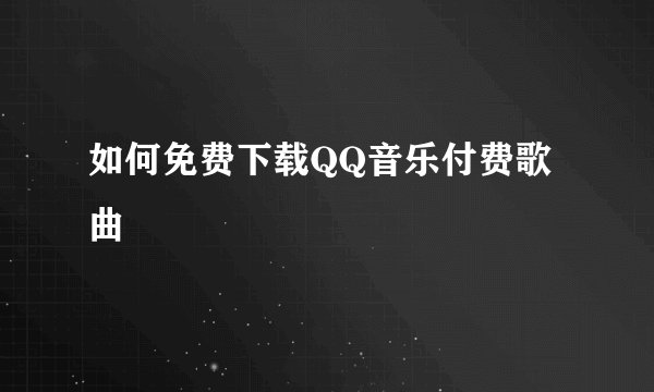如何免费下载QQ音乐付费歌曲