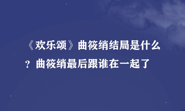 《欢乐颂》曲筱绡结局是什么？曲筱绡最后跟谁在一起了