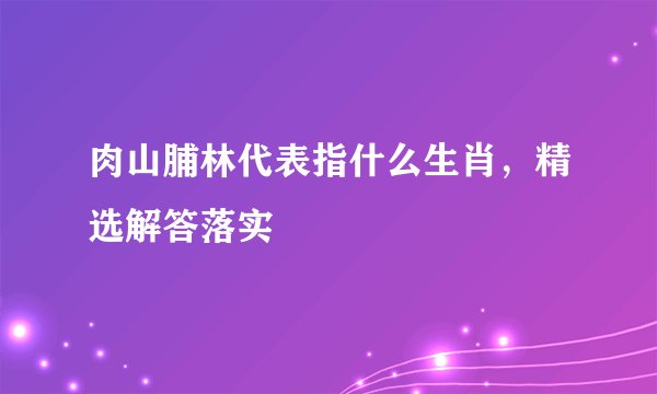 肉山脯林代表指什么生肖，精选解答落实