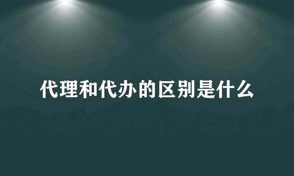 代理和代办的区别是什么