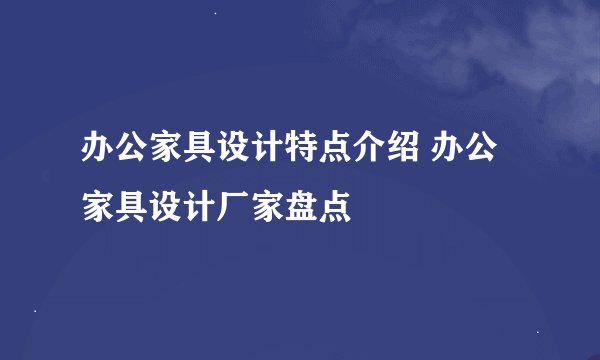 办公家具设计特点介绍 办公家具设计厂家盘点