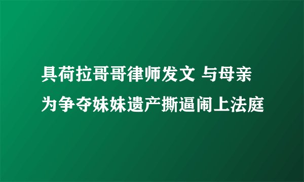 具荷拉哥哥律师发文 与母亲为争夺妹妹遗产撕逼闹上法庭