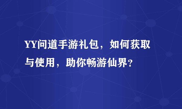 YY问道手游礼包，如何获取与使用，助你畅游仙界？