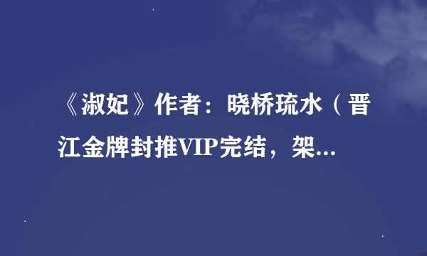 《淑妃》作者：晓桥琉水（晋江金牌封推VIP完结，架空、宫斗）.txt最新章节/全集txt免费下载