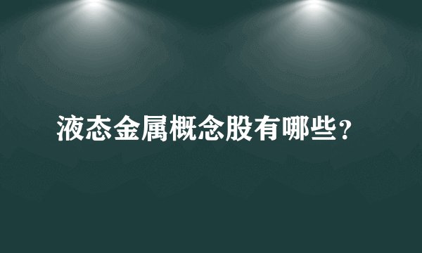 液态金属概念股有哪些？