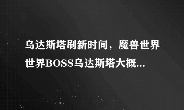 乌达斯塔刷新时间，魔兽世界世界BOSS乌达斯塔大概多久刷新