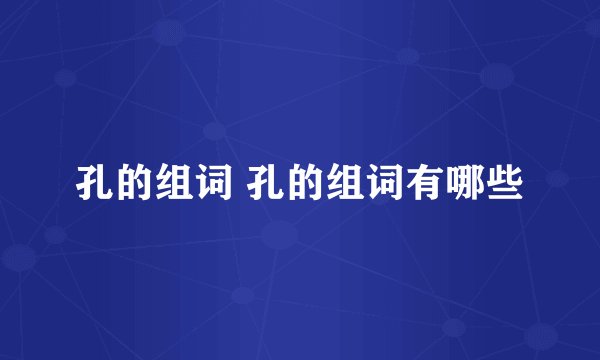 孔的组词 孔的组词有哪些