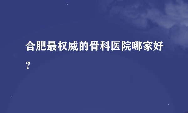 合肥最权威的骨科医院哪家好？